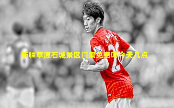 新疆草原石城景区门票免费吗今天几点