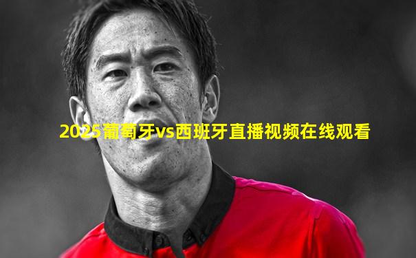 2025葡萄牙vs西班牙直播视频在线观看