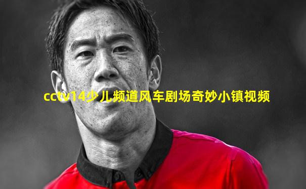 cctv14少儿频道风车剧场奇妙小镇视频