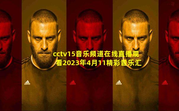 cctv15音乐频道在线直播观看2023年4月11精彩音乐汇