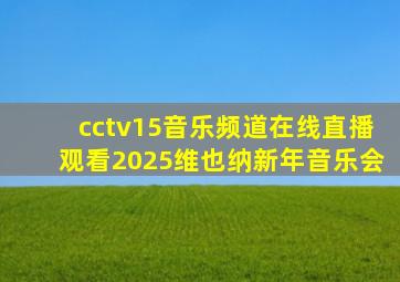 cctv15音乐频道在线直播观看2025维也纳新年音乐会