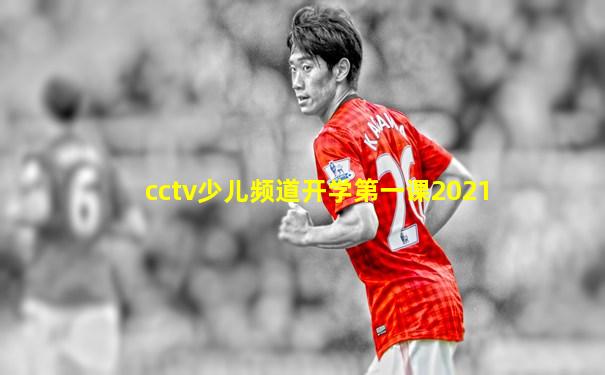 cctv少儿频道开学第一课2021