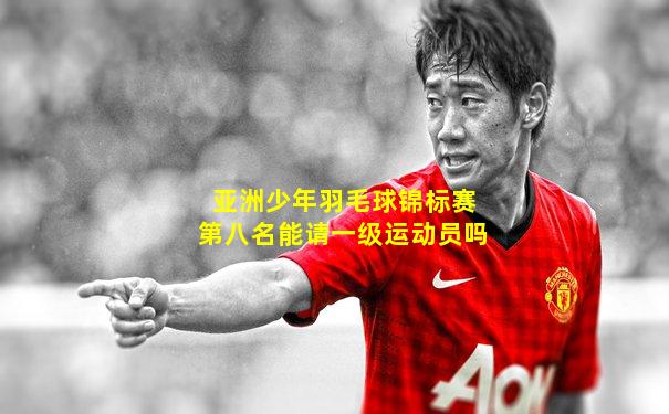 亚洲少年羽毛球锦标赛第八名能请一级运动员吗