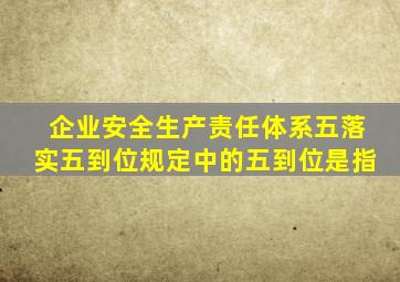 企业安全生产责任体系五落实五到位规定中的五到位是指