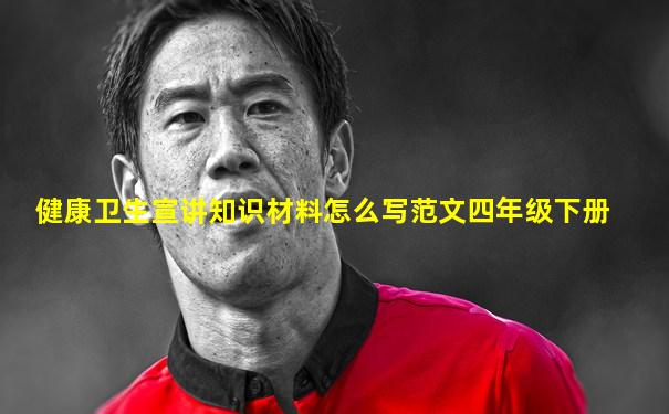 健康卫生宣讲知识材料怎么写范文四年级下册