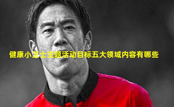健康小卫士主题活动目标五大领域内容有哪些