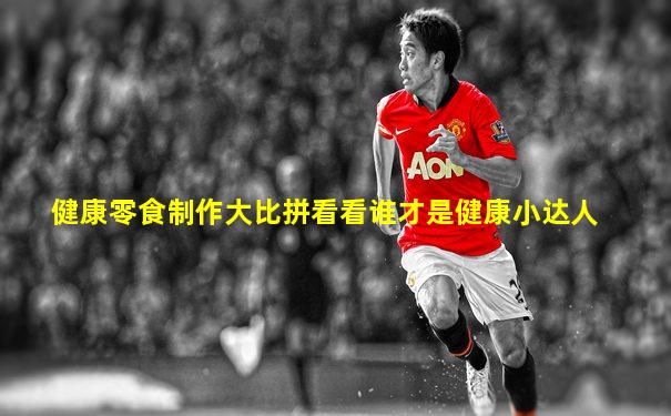 健康零食制作大比拼看看谁才是健康小达人