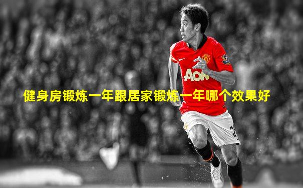 健身房锻炼一年跟居家锻炼一年哪个效果好