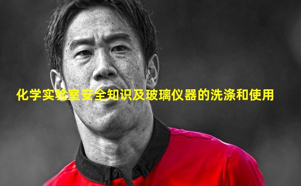 化学实验室安全知识及玻璃仪器的洗涤和使用
