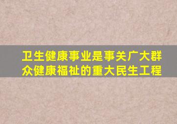 卫生健康事业是事关广大群众健康福祉的重大民生工程