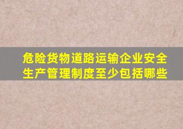 危险货物道路运输企业安全生产管理制度至少包括哪些