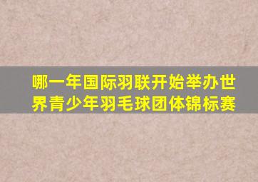 哪一年国际羽联开始举办世界青少年羽毛球团体锦标赛