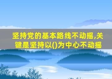 坚持党的基本路线不动摇,关键是坚持以()为中心不动摇