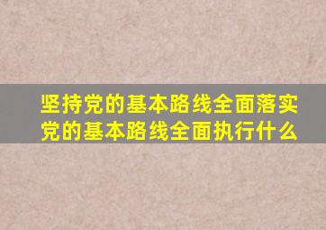 坚持党的基本路线全面落实党的基本路线全面执行什么