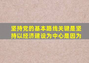坚持党的基本路线关键是坚持以经济建设为中心是因为