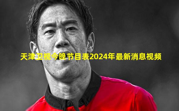天津卫视今晚节目表2024年最新消息视频