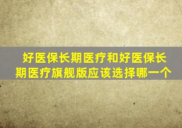 好医保长期医疗和好医保长期医疗旗舰版应该选择哪一个