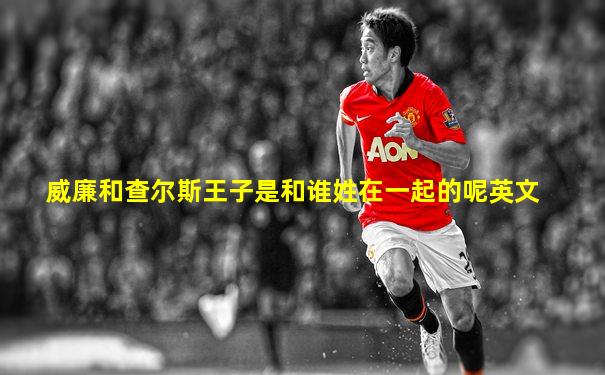 威廉和查尔斯王子是和谁姓在一起的呢英文