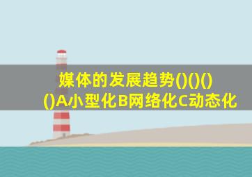 媒体的发展趋势()()()()A小型化B网络化C动态化