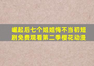 崛起后七个姐姐悔不当初短剧免费观看第二季樱花动漫