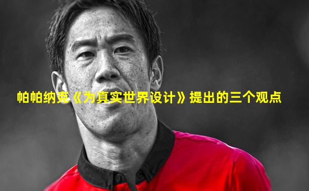 帕帕纳克《为真实世界设计》提出的三个观点