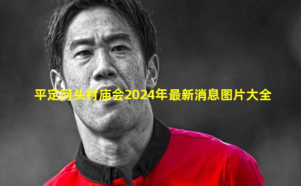 平定河头村庙会2024年最新消息图片大全