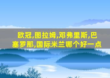 欧冠,图拉姆,邓弗里斯,巴塞罗那,国际米兰哪个好一点