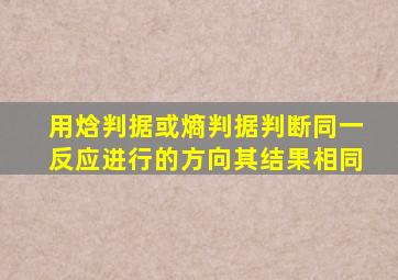 用焓判据或熵判据判断同一反应进行的方向其结果相同