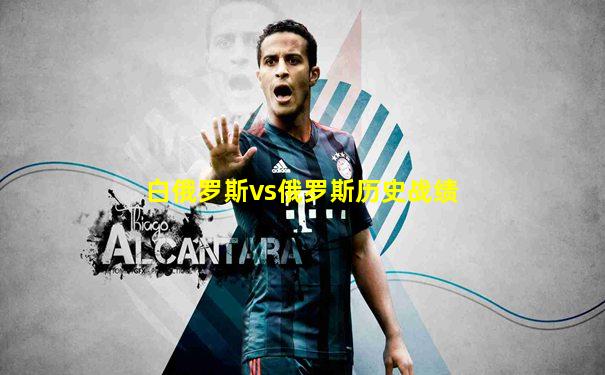 白俄罗斯vs俄罗斯历史战绩