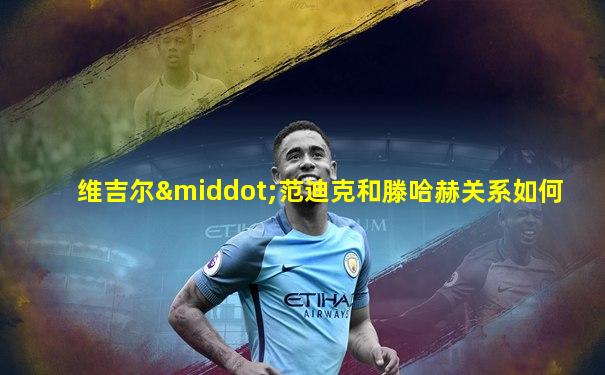 维吉尔·范迪克和滕哈赫关系如何