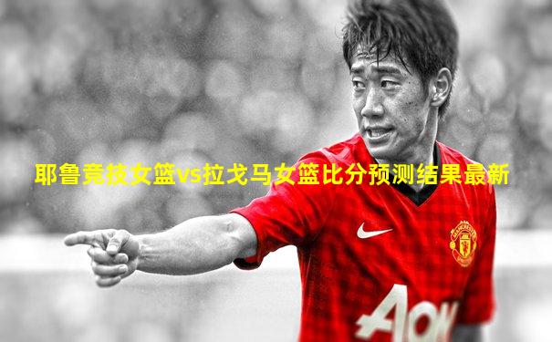 耶鲁竞技女篮vs拉戈马女篮比分预测结果最新