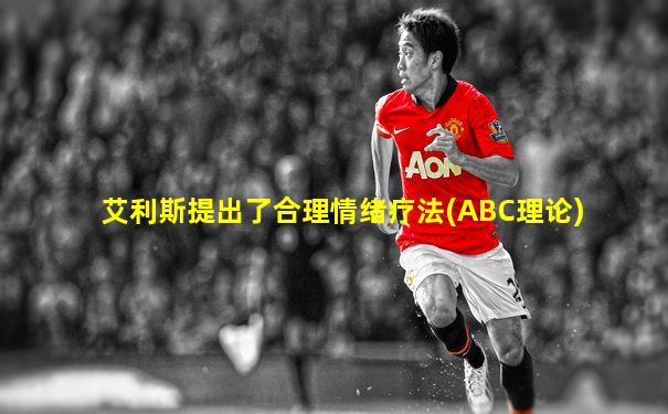 艾利斯提出了合理情绪疗法(ABC理论)