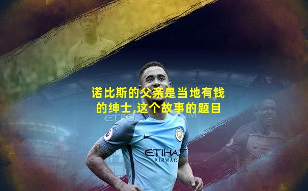 诺比斯的父亲是当地有钱的绅士,这个故事的题目
