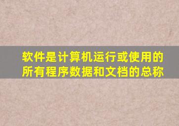 软件是计算机运行或使用的所有程序数据和文档的总称