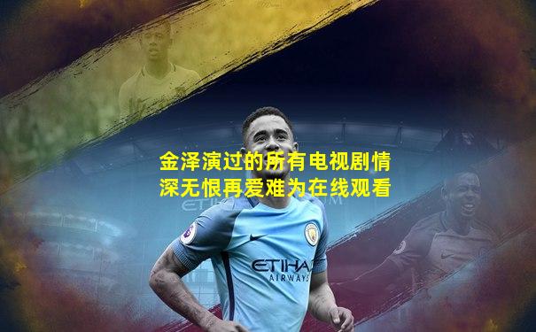 金泽演过的所有电视剧情深无恨再爱难为在线观看