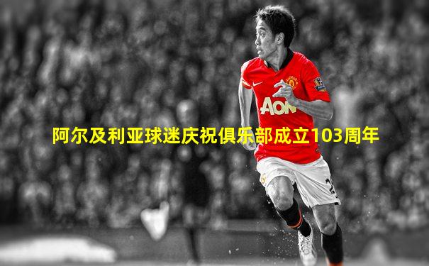 阿尔及利亚球迷庆祝俱乐部成立103周年