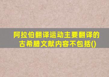 阿拉伯翻译运动主要翻译的古希腊文献内容不包括()