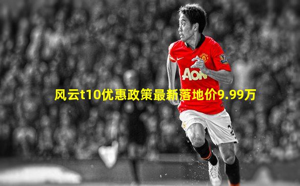 风云t10优惠政策最新落地价9.99万